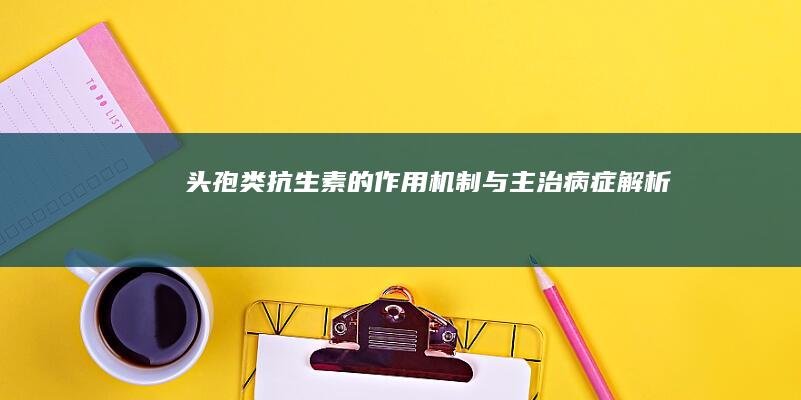 头孢类抗生素的作用机制与主治病症解析