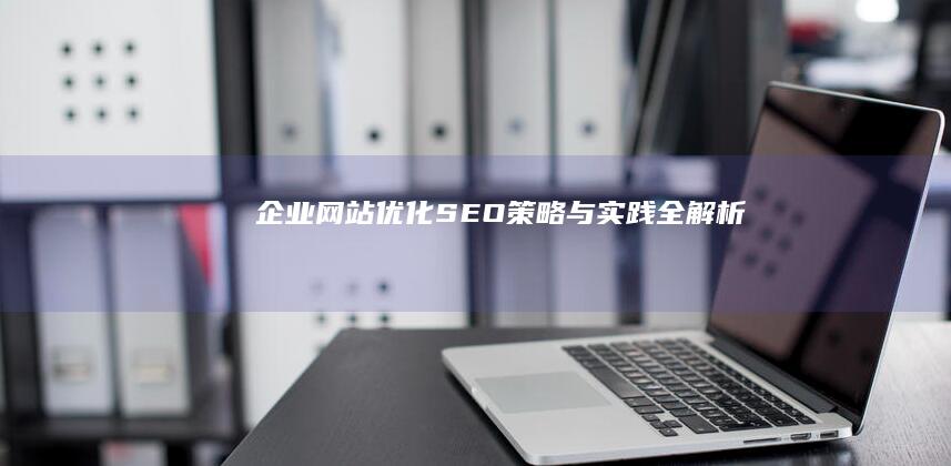 企业网站优化：SEO策略与实践全解析