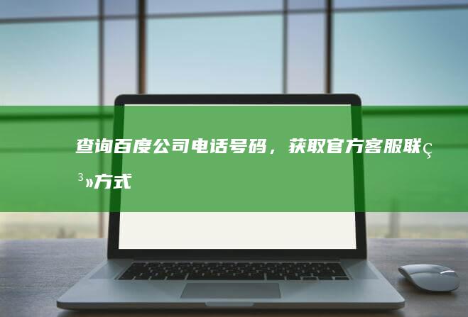 查询百度公司电话号码，获取官方客服联系方式